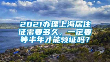 2021办理上海居住证需要多久，一定要等半年才能领证吗？