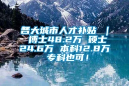 各大城市人才补贴 ｜ 博士48.2万 硕士24.6万 本科12.8万 专科也可！