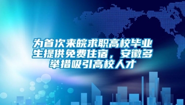 为首次来皖求职高校毕业生提供免费住宿，安徽多举措吸引高校人才