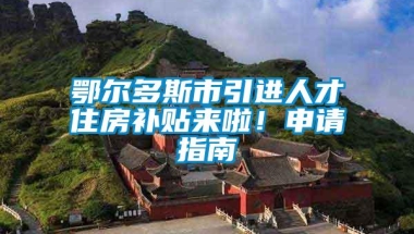 鄂尔多斯市引进人才住房补贴来啦！申请指南→