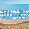 留学生上海落户需要租赁备案，上海个人户口卡有什么用？