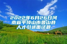 2022年6月26日河南省平顶山市鲁山县人才引进面试题