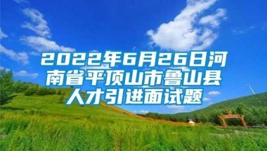 2022年6月26日河南省平顶山市鲁山县人才引进面试题