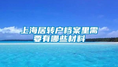 上海居转户档案里需要有哪些材料