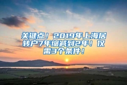 关键点！2019年上海居转户7年缩减到2年！仅需3个条件！