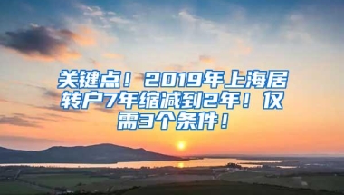 关键点！2019年上海居转户7年缩减到2年！仅需3个条件！