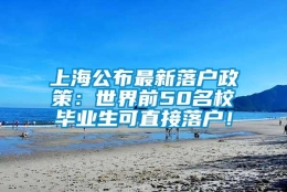 上海公布最新落户政策：世界前50名校毕业生可直接落户！