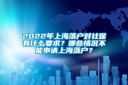 2022年上海落户对社保有什么要求？哪些情况不能申请上海落户？