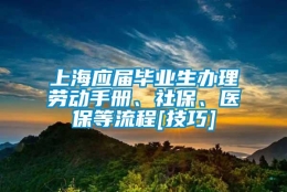 上海应届毕业生办理劳动手册、社保、医保等流程[技巧]