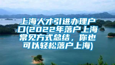 上海人才引进办理户口(2022年落户上海常见方式总结，你也可以轻松落户上海)