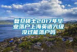 复旦硕士2017年毕业落户上海英语六级没过能落户吗