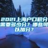 2021上海户口积分需要多少分？哪些可以加分？