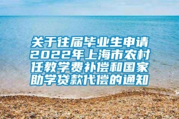 关于往届毕业生申请2022年上海市农村任教学费补偿和国家助学贷款代偿的通知