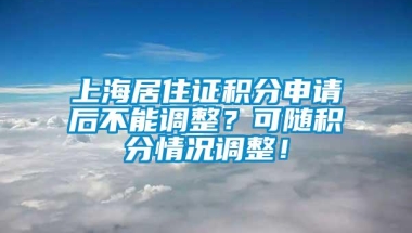 上海居住证积分申请后不能调整？可随积分情况调整！