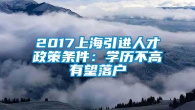 2017上海引进人才政策条件：学历不高有望落户