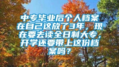 中专毕业后个人档案在自己这放了3年，现在要去读全日制大专，开学还要带上这份档案吗？