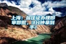 上海：居住证办理即审即批，3分钟拿到手！