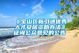 《宝山区新引进优秀人才安居资助办法》征询公众意见的公告