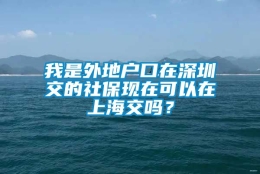 我是外地户口在深圳交的社保现在可以在上海交吗？