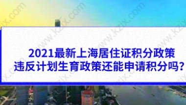 2021最新上海居住证积分政策，违反计划生育政策还能申请积分吗？