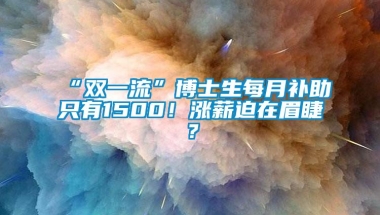 “双一流”博士生每月补助只有1500！涨薪迫在眉睫？