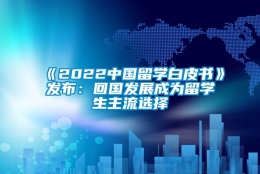 《2022中国留学白皮书》发布：回国发展成为留学生主流选择