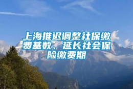 上海推迟调整社保缴费基数、延长社会保险缴费期