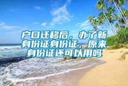 户口迁移后，办了新身份证身份证，原来身份证还可以用吗