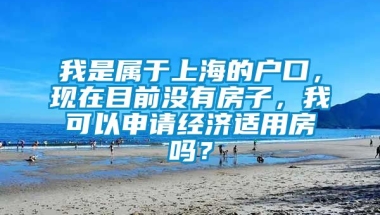 我是属于上海的户口，现在目前没有房子，我可以申请经济适用房吗？