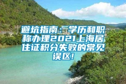 避坑指南：学历和职称办理2021上海居住证积分失败的常见误区!