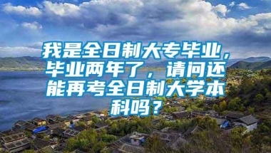 我是全日制大专毕业，毕业两年了，请问还能再考全日制大学本科吗？