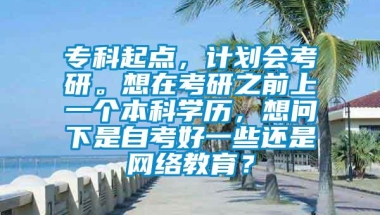 专科起点，计划会考研。想在考研之前上一个本科学历，想问下是自考好一些还是网络教育？