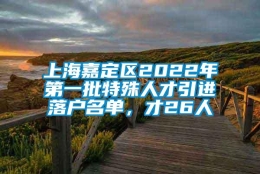 上海嘉定区2022年第一批特殊人才引进落户名单，才26人