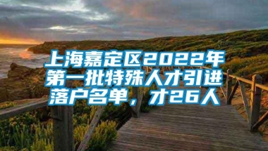 上海嘉定区2022年第一批特殊人才引进落户名单，才26人