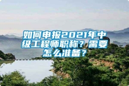 如何申报2021年中级工程师职称？需要怎么准备？