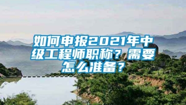 如何申报2021年中级工程师职称？需要怎么准备？