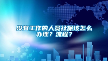 没有工作的人员社保该怎么办理？流程？