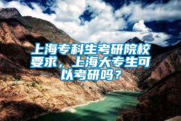 上海专科生考研院校要求，上海大专生可以考研吗？