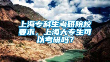 上海专科生考研院校要求，上海大专生可以考研吗？