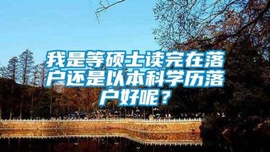 我是等硕士读完在落户还是以本科学历落户好呢？