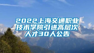 2022上海交通职业技术学院引进高层次人才30人公告