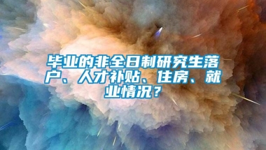 毕业的非全日制研究生落户、人才补贴、住房、就业情况？