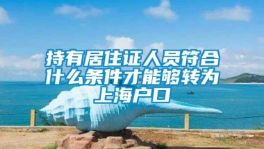 持有居住证人员符合什么条件才能够转为上海户口