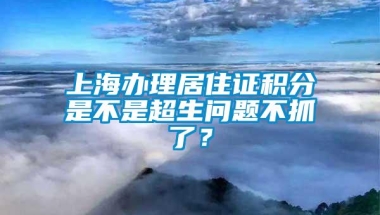 上海办理居住证积分是不是超生问题不抓了？