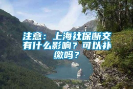 注意：上海社保断交有什么影响？可以补缴吗？