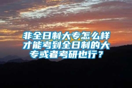 非全日制大专怎么样才能考到全日制的大专或者考研也行？