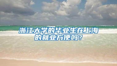 浙江大学的毕业生在上海的就业方便吗？