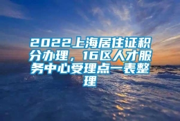 2022上海居住证积分办理，16区人才服务中心受理点一表整理