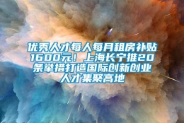 优秀人才每人每月租房补贴1600元！上海长宁推20条举措打造国际创新创业人才集聚高地