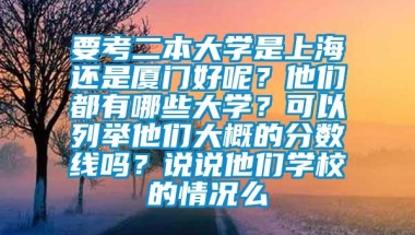 要考二本大学是上海还是厦门好呢？他们都有哪些大学？可以列举他们大概的分数线吗？说说他们学校的情况么